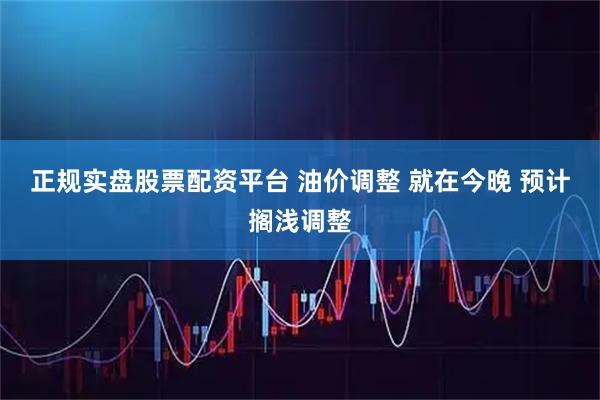 正规实盘股票配资平台 油价调整 就在今晚 预计搁浅调整