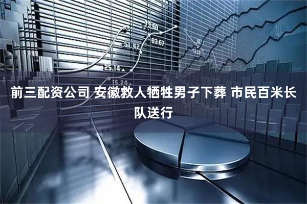 前三配资公司 安徽救人牺牲男子下葬 市民百米长队送行