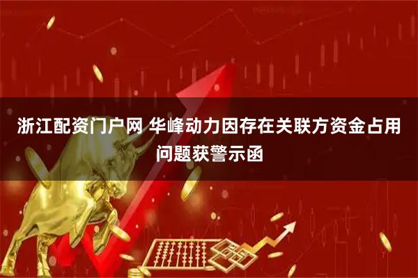 浙江配资门户网 华峰动力因存在关联方资金占用问题获警示函