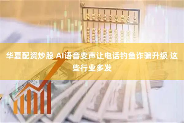 华夏配资炒股 AI语音变声让电话钓鱼诈骗升级 这些行业多发